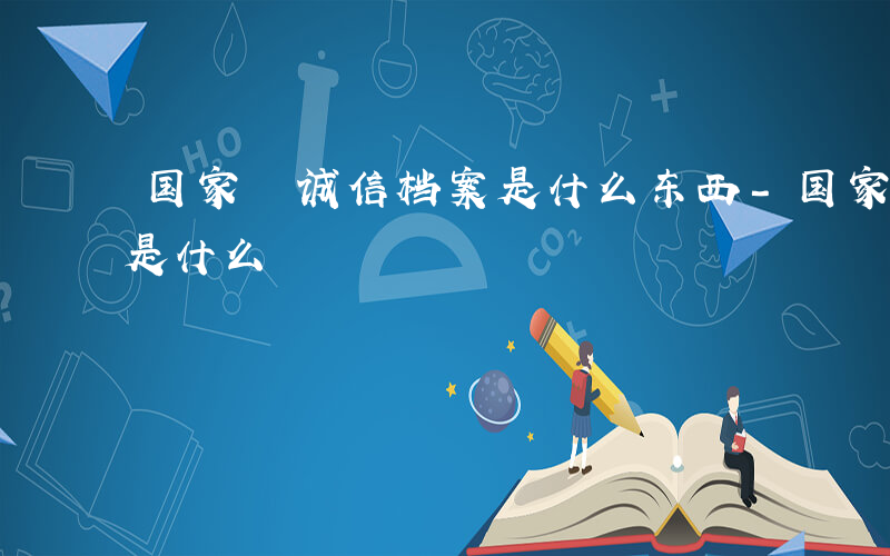 国家 诚信档案是什么东西-国家 诚信档案是什么